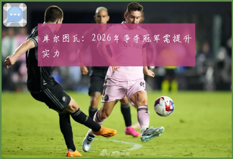 库尔图瓦：2026年争夺冠军需提升实力