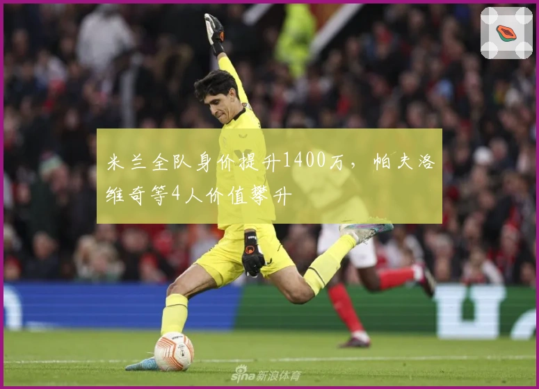 米兰全队身价提升1400万，帕夫洛维奇等4人价值攀升