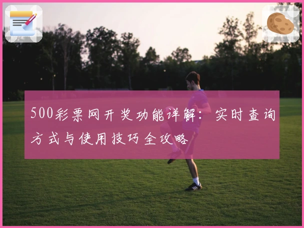 500彩票网开奖功能详解：实时查询方式与使用技巧全攻略