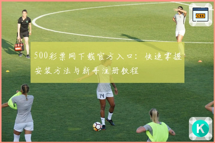 500彩票网下载官方入口：快速掌握安装方法与新手注册教程