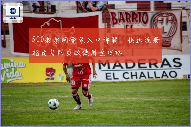 500彩票网登录入口详解:快速注册指南与网页版使用全攻略