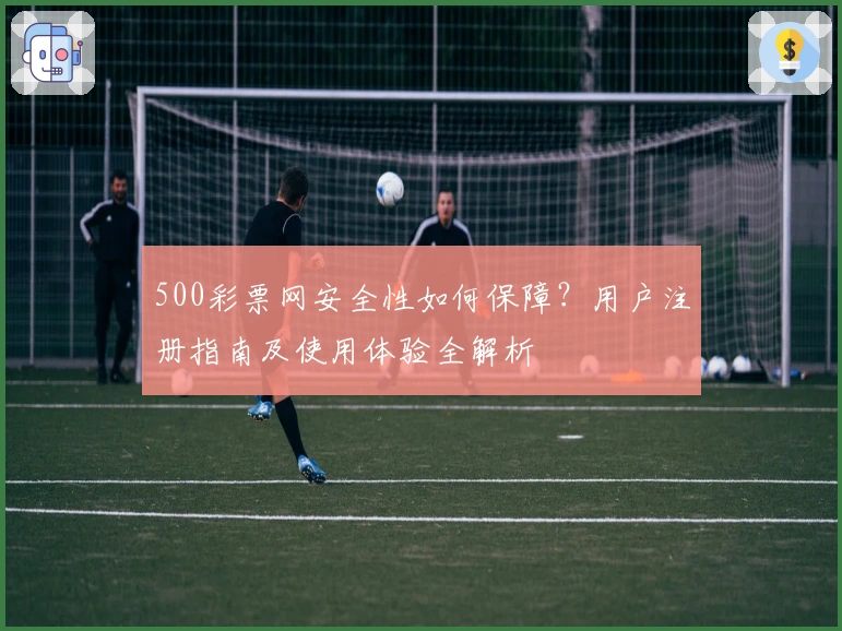500彩票网安全性如何保障?用户注册指南及使用体验全解析