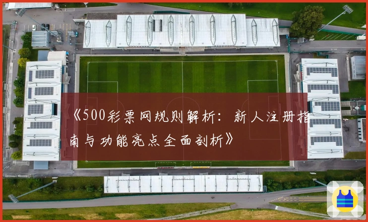《500彩票网规则解析：新人注册指南与功能亮点全面剖析》