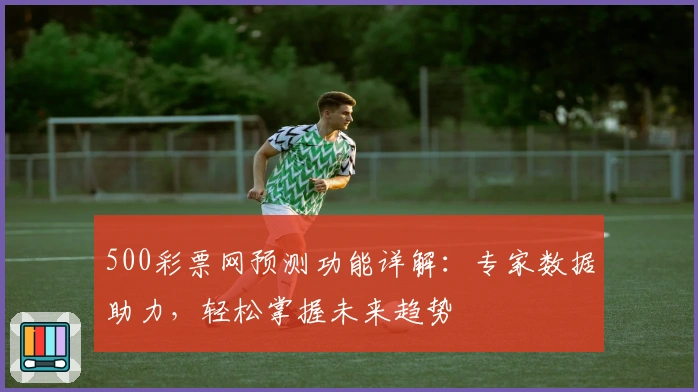 500彩票网预测功能详解：专家数据助力，轻松掌握未来趋势