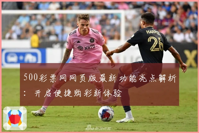 500彩票网网页版最新功能亮点解析：开启便捷购彩新体验