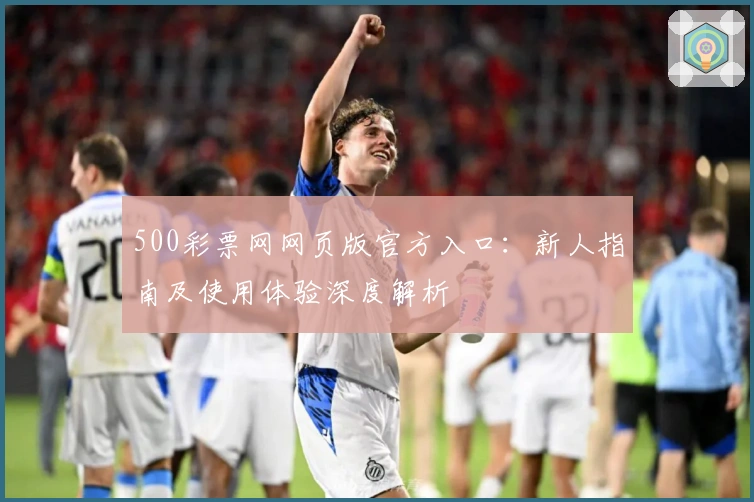 500彩票网网页版官方入口：新人指南及使用体验深度解析