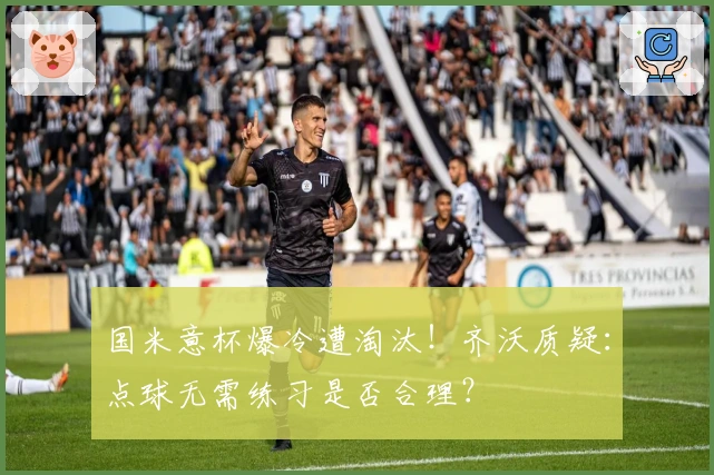 国米意杯爆冷遭淘汰！齐沃质疑：点球无需练习是否合理？
