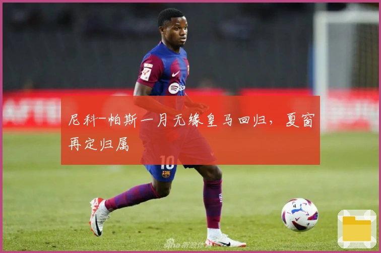 尼科-帕斯一月无缘皇马回归，夏窗再定归属