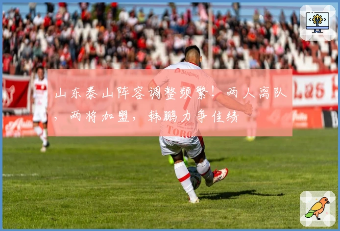 山东泰山阵容调整频繁！两人离队，两将加盟，韩鹏力争佳绩