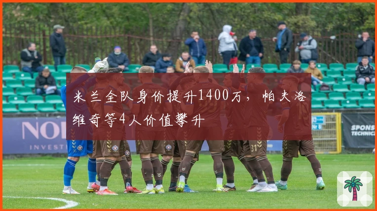 米兰全队身价提升1400万，帕夫洛维奇等4人价值攀升