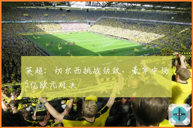 英超：切尔西挑战劲敌，豪华中场5亿欧元对决