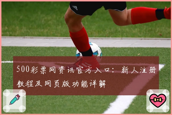 500彩票网资讯官方入口：新人注册教程及网页版功能详解