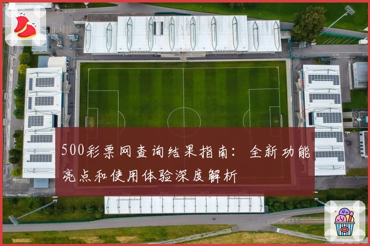 500彩票网查询结果指南：全新功能亮点和使用体验深度解析