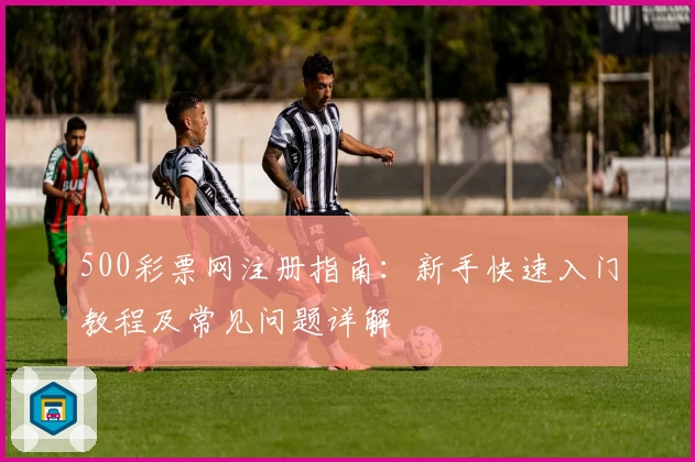 500彩票网注册指南:新手快速入门教程及常见问题详解
