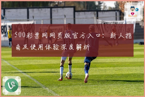 500彩票网网页版官方入口：新人指南及使用体验深度解析