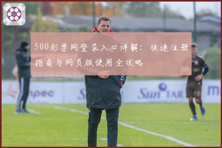 500彩票网登录入口详解：快速注册指南与网页版使用全攻略