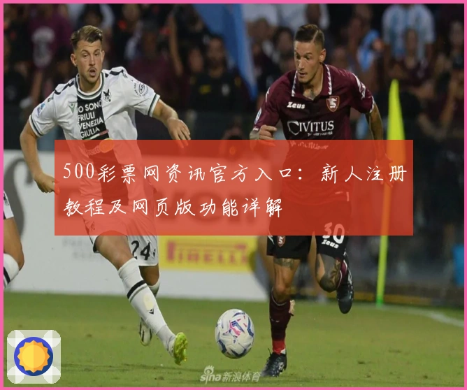 500彩票网资讯官方入口：新人注册教程及网页版功能详解