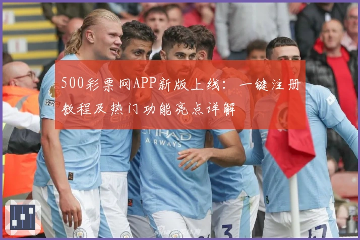 500彩票网APP新版上线：一键注册教程及热门功能亮点详解