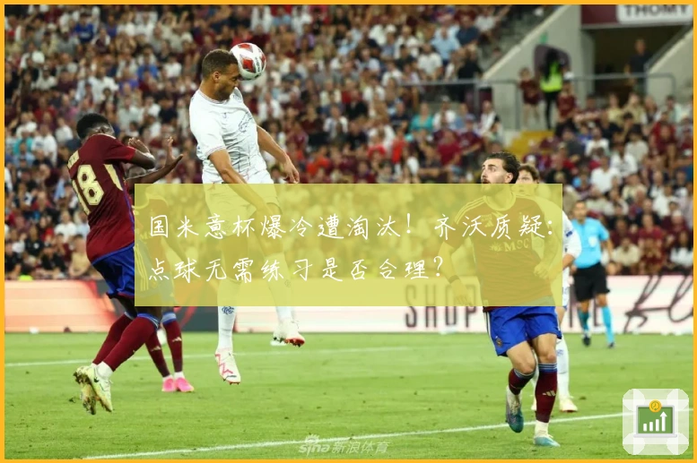 国米意杯爆冷遭淘汰！齐沃质疑：点球无需练习是否合理？