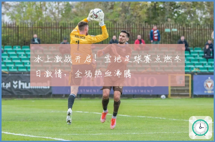 冰上激战开启！雪地足球赛点燃冬日激情，全场热血沸腾