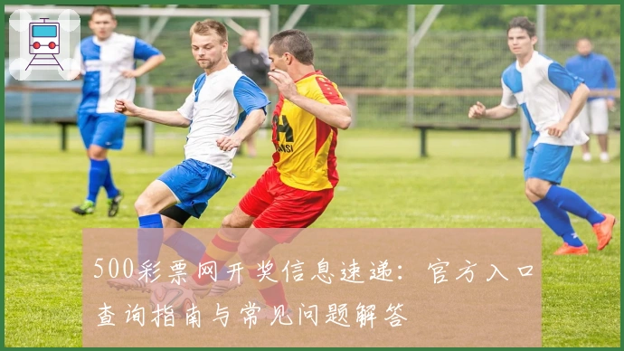 500彩票网开奖信息速递：官方入口查询指南与常见问题解答