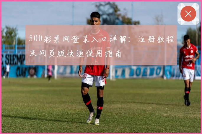 500彩票网登录入口详解：注册教程及网页版快速使用指南