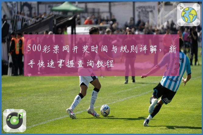 500彩票网开奖时间与规则详解，新手快速掌握查询教程