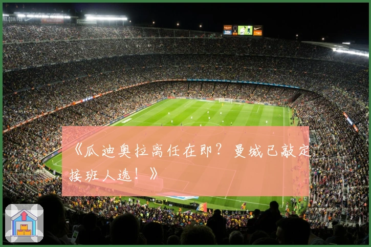 《瓜迪奥拉离任在即？曼城已敲定接班人选！》