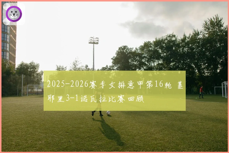 2025-2026赛季女排意甲第16轮 基耶里3-1诺瓦拉比赛回顾