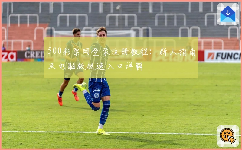 500彩票网登录注册教程：新人指南及电脑版极速入口详解