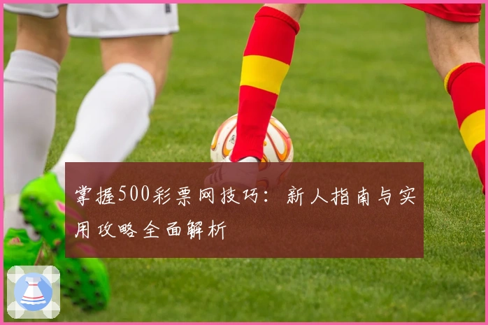 掌握500彩票网技巧：新人指南与实用攻略全面解析
