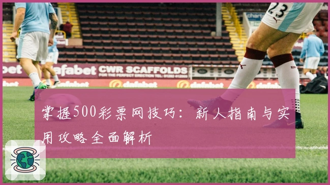 掌握500彩票网技巧:新人指南与实用攻略全面解析