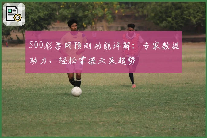 500彩票网预测功能详解：专家数据助力，轻松掌握未来趋势