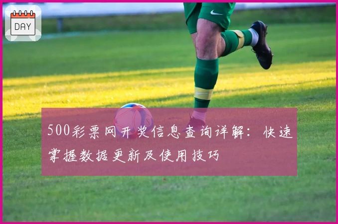 500彩票网开奖信息查询详解：快速掌握数据更新及使用技巧