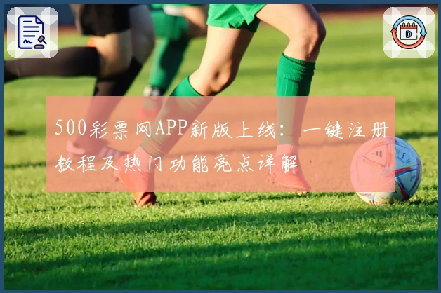 500彩票网APP新版上线：一键注册教程及热门功能亮点详解