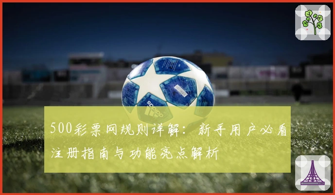 500彩票网规则详解：新手用户必看注册指南与功能亮点解析
