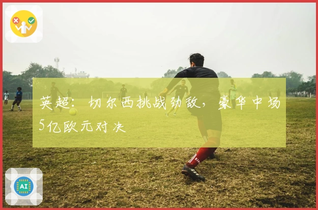 英超：切尔西挑战劲敌，豪华中场5亿欧元对决