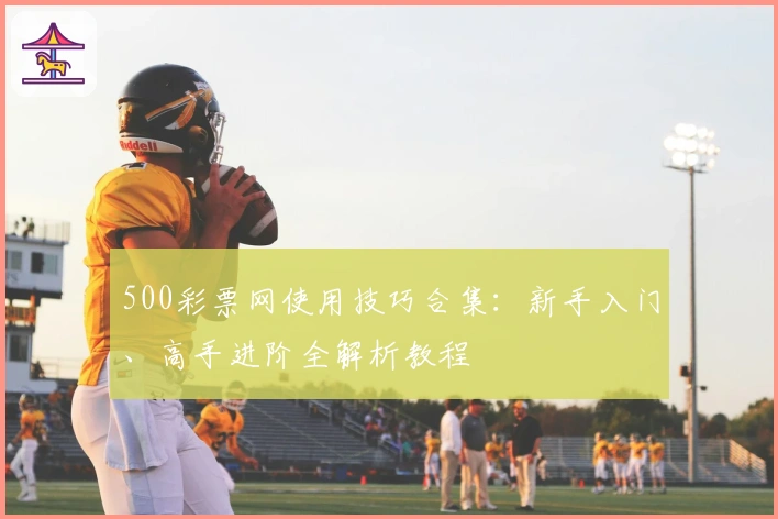 500彩票网使用技巧合集：新手入门、高手进阶全解析教程