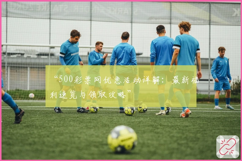 “500彩票网优惠活动详解:最新福利速览与领取攻略”