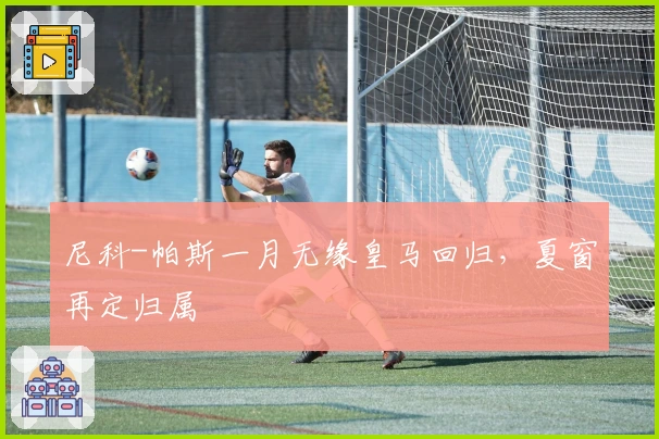尼科-帕斯一月无缘皇马回归，夏窗再定归属