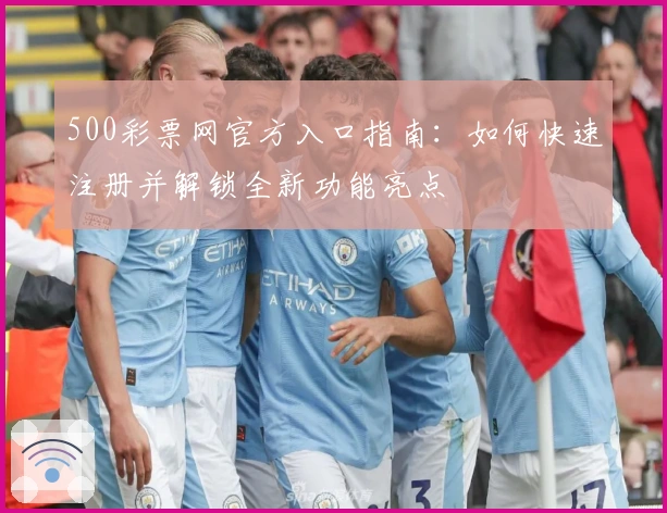 500彩票网官方入口指南：如何快速注册并解锁全新功能亮点