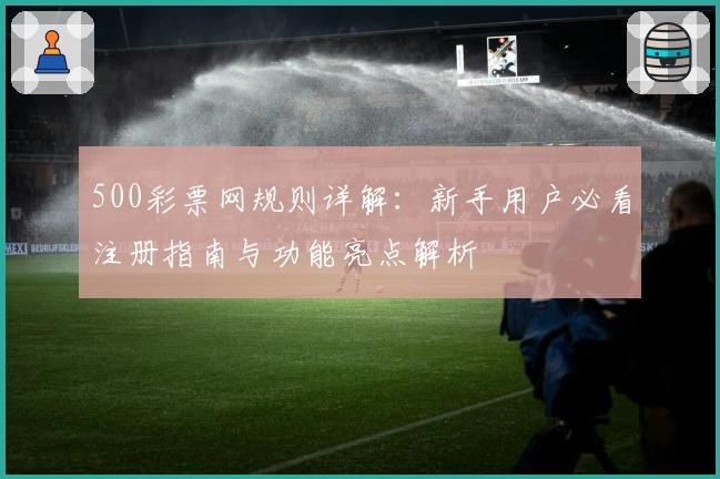 500彩票网规则详解：新手用户必看注册指南与功能亮点解析