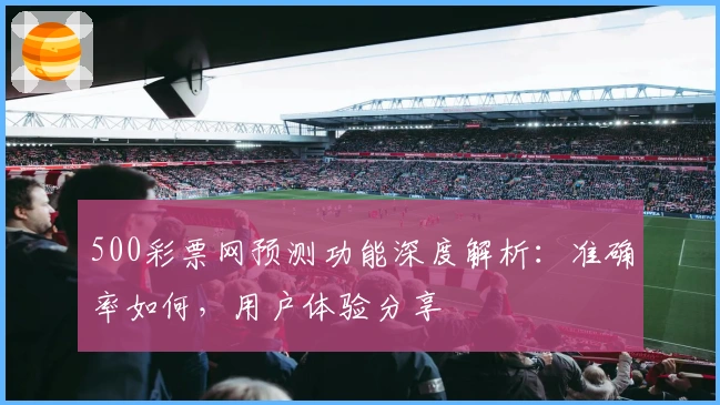 500彩票网预测功能深度解析：准确率如何，用户体验分享