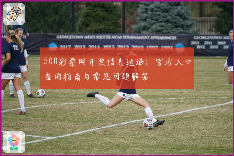 500彩票网开奖信息速递：官方入口查询指南与常见问题解答